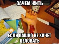 зачем жить если пашко не хочет целовать