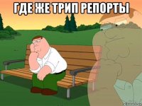 где же трип репорты 