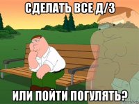 сделать все д/з или пойти погулять?