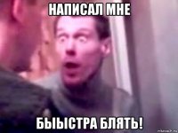 написал мне быыстра блять!