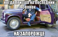 когда приехал на последний звонок на запорожце