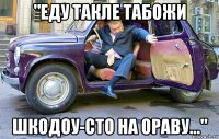 "еду такле табожи шкодоу-сто на ораву..."