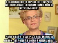 я обожаю нести херню, потому что меня слушают, а потом вам в аптеке мозг выносят рада стараться! p.s. ( ваш малыш ленок - народная богиня медицины)