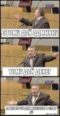 этому дай админку тому дай денег а мне на что дом покупать в samp а?