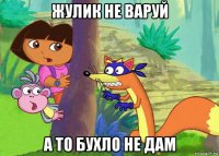 жулик не варуй а то бухло не дам