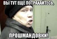 вы тут ещё потрахайтесь, прошмандовки!