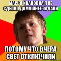 марья ивановна я не сделал домашнее задани потому что вчера свет отключили