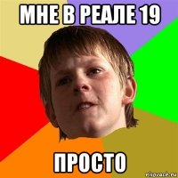 мне в реале 19 просто