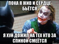 пока я жив и сердце бьётся я хуй дожил на тех кто за спиной смеётся