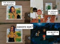 Толя, проведемо вихідні разом не. любі друзі приїдуть какого хуя? про друзей так нізя