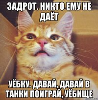 задрот. никто ему не даёт уёбку. давай, давай в танки поиграй, уёбище