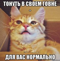 тонуть в своем говне - для вас нормально