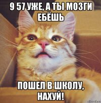 9 57 уже, а ты мозги ебёшь пошел в школу, нахуй!
