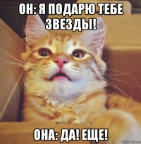 он: я подарю тебе звезды! она: да! еще!