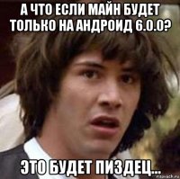 а что если майн будет только на андроид 6.0.0? это будет пиздец...