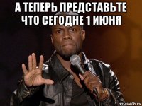 а теперь представьте что сегодне 1 июня 