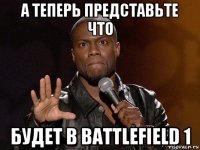 а теперь представьте что будет в battlefield 1