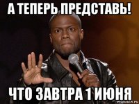 а теперь представь! что завтра 1 июня