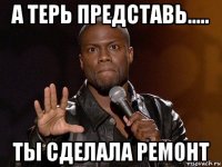 а терь представь..... ты сделала ремонт