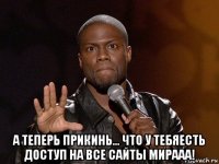  а теперь прикинь... что у тебяесть доступ на все сайты мирааа!