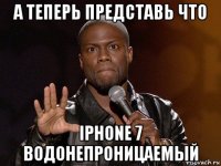 а теперь представь что iphone 7 водонепроницаемый