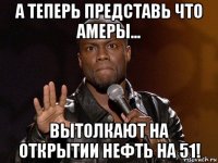 а теперь представь что амеры... вытолкают на открытии нефть на 51!