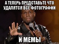 а теперь представьте что удалятся все фотографии и мемы