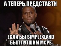 а теперь представти если бы simplexland был лутшим mcpe