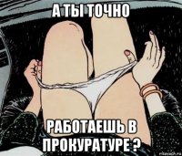 а ты точно работаешь в прокуратуре ?