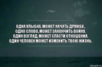 Одна улыбка, может начать дружбу..
Одно слово, может закончить войну.
Один взгляд, может спасти отношения.
Один человек может изменить твою жизнь.