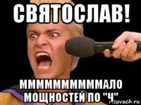 святослав! ммммммммммало мощностей по "ч"