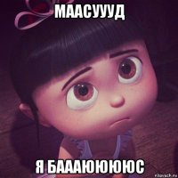 маасуууд я баааююююс