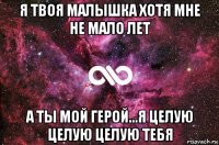 я твоя малышка хотя мне не мало лет а ты мой герой...я целую целую целую тебя