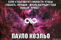 если у тебя хватит смелости, чтобы сказать «прощай», жизнь наградит тебя новым «привет». пауло коэльо