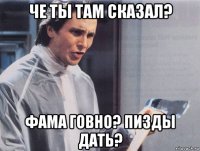 че ты там сказал? фама говно? пизды дать?