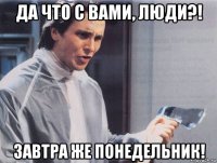 да что с вами, люди?! завтра же понедельник!