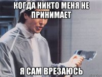 когда никто меня не принимает я сам врезаюсь