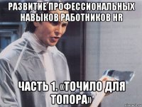 развитие профессиональных навыков работников hr часть 1. «точило для топора»