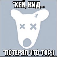 *хей, кид... *потерял что-то?;)