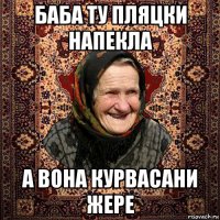 баба ту пляцки напекла а вона курвасани жере