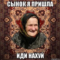 сынок я пришла иди нахуй