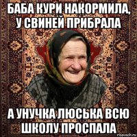 баба кури накормила, у свиней прибрала а унучка люська всю школу проспала