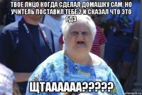 твое лицо когда сделал домашку сам, но учитель поставил тебе 2 и сказал что это гдз щтаааааа?????