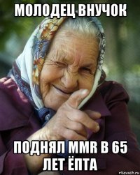 молодец внучок поднял mmr в 65 лет ёпта