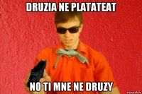 druzia ne platateat no ti mne ne druzy