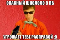 опасный школоло в пб угрожает тебе расправой :d