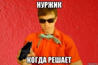 нуржик когда решает