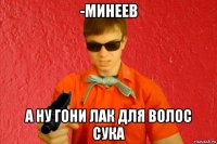 -минеев а ну гони лак для волос сука