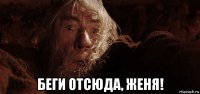  беги отсюда, женя!