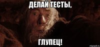делай тесты, глупец!